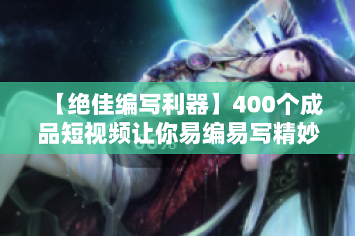 【绝佳编写利器】400个成品短视频让你易编易写精妙软件文章