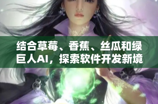 结合草莓、香蕉、丝瓜和绿巨人AI，探索软件开发新境界，助力秋季开发更高效