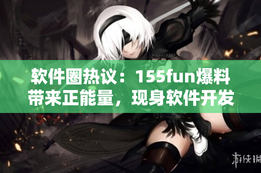 软件圈热议：155fun爆料带来正能量，现身软件开发界引发关注