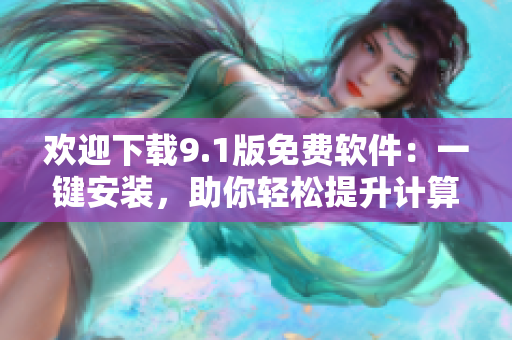 欢迎下载9.1版免费软件：一键安装，助你轻松提升计算机表现！