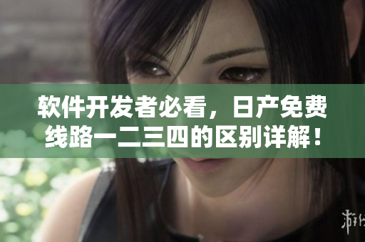 软件开发者必看，日产免费线路一二三四的区别详解！