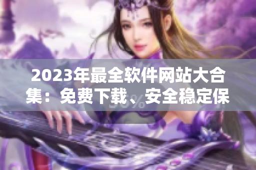 2023年最全软件网站大合集：免费下载、安全稳定保障！