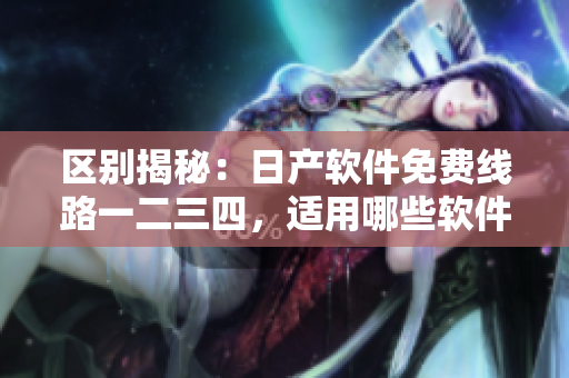 区别揭秘：日产软件免费线路一二三四，适用哪些软件？