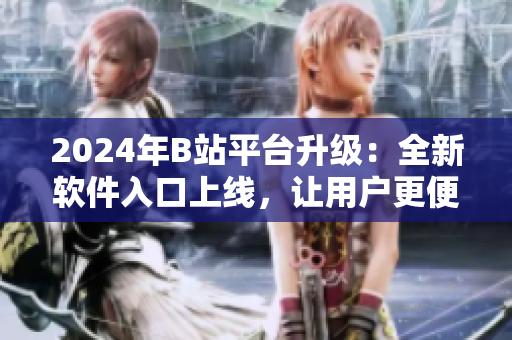 2024年B站平台升级：全新软件入口上线，让用户更便捷畅玩软件世界