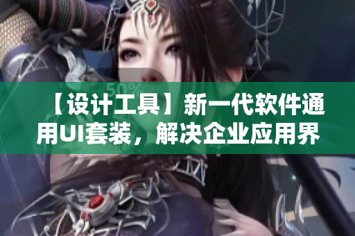 【设计工具】新一代软件通用UI套装,解决企业应用界面难题 【设计工具】新一代软件通用UI套装,解决企业应用界面难题