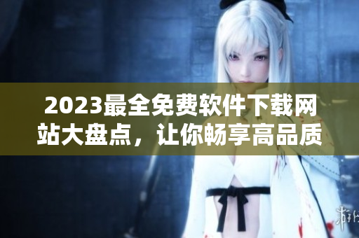 2023最全免费软件下载网站大盘点，让你畅享高品质软件科技！