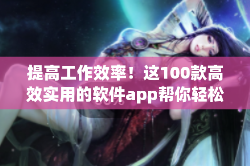 提高工作效率！这100款高效实用的软件app帮你轻松应对各种任务