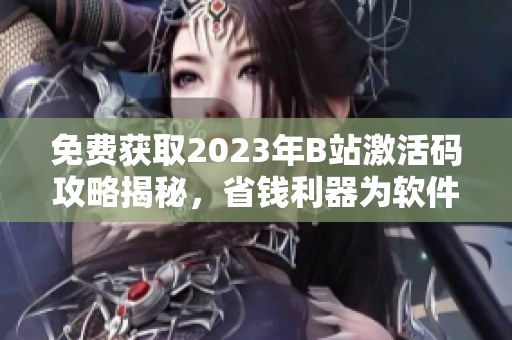 免费获取2023年B站激活码攻略揭秘，省钱利器为软件爱好者