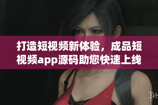打造短视频新体验，成品短视频app源码助您快速上线