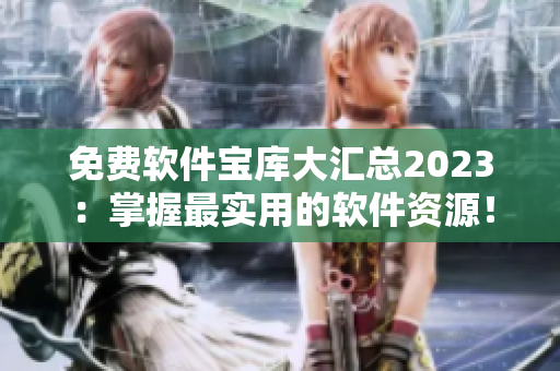 免费软件宝库大汇总2023：掌握最实用的软件资源！