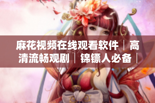麻花视频在线观看软件│高清流畅观剧│锦镖人必备│免费试用享VIP体验 麻花视频在线观看软件│高清流畅观剧│锦镖人必备│免费试用享VIP体验