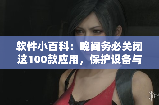 软件小百科：晚间务必关闭这100款应用，保护设备与睡眠