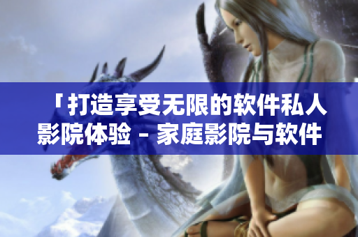 「打造享受无限的软件私人影院体验 – 家庭影院与软件的完美融合」