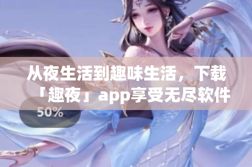 从夜生活到趣味生活，下载「趣夜」app享受无尽软件乐趣！