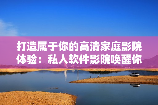 打造属于你的高清家庭影院体验：私人软件影院唤醒你的视听感官！