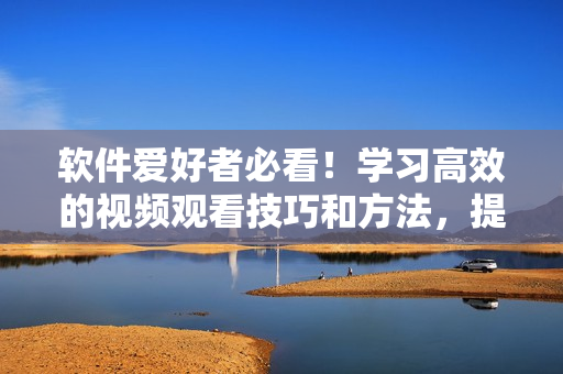 软件爱好者必看！学习高效的视频观看技巧和方法，提升编程能力