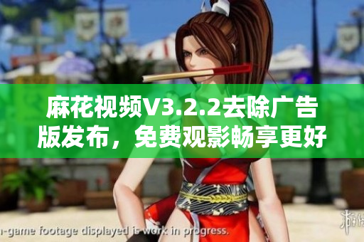 麻花视频V3.2.2去除广告版发布，免费观影畅享更好视听体验