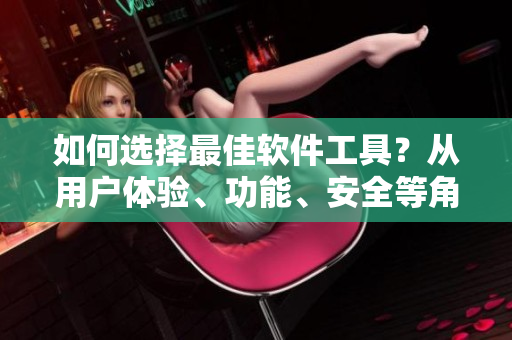 如何选择最佳软件工具？从用户体验、功能、安全等角度，逐一解析！