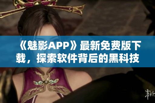 《魅影APP》最新免费版下载，探索软件背后的黑科技！