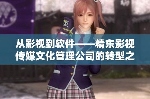从影视到软件——精东影视传媒文化管理公司的转型之路