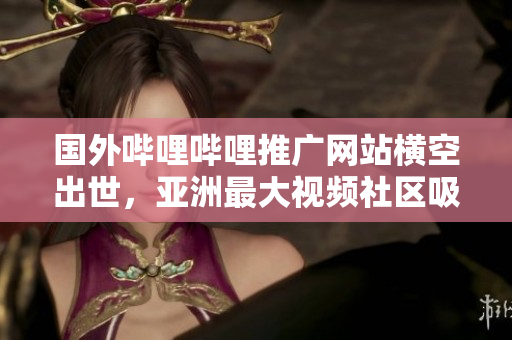 国外哔哩哔哩推广网站横空出世，亚洲最大视频社区吸粉速度破亿！