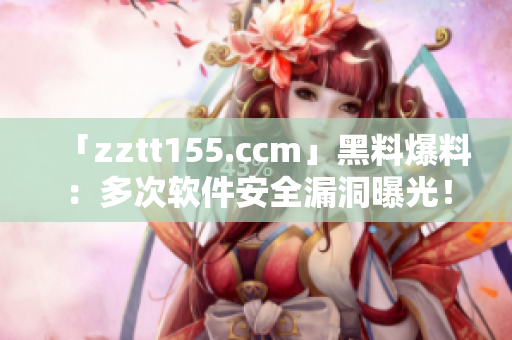「zztt155.ccm」黑料爆料：多次软件安全漏洞曝光！
