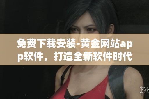 免费下载安装-黄金网站app软件，打造全新软件时代！