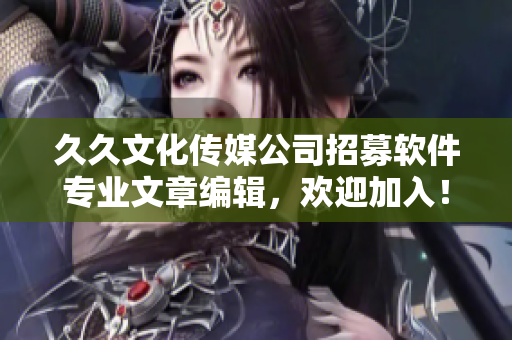 久久文化传媒公司招募软件专业文章编辑，欢迎加入！