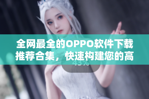 全网最全的OPPO软件下载推荐合集，快速构建您的高效生活！