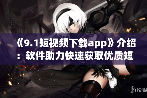 《9.1短视频下载app》介绍：软件助力快速获取优质短视频的利器