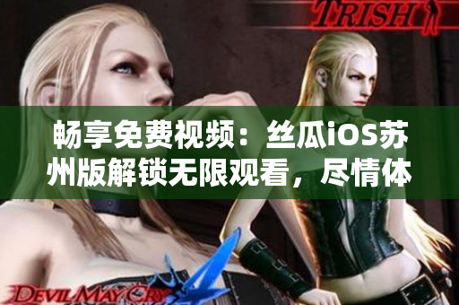 畅享免费视频：丝瓜iOS苏州版解锁无限观看，尽情体验软件魅力