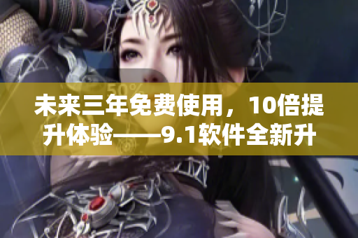 未来三年免费使用，10倍提升体验——9.1软件全新升级，更高效更稳定！