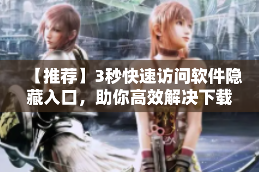 【推荐】3秒快速访问软件隐藏入口，助你高效解决下载困难题！