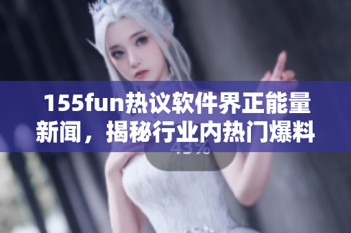 155fun热议软件界正能量新闻，揭秘行业内热门爆料