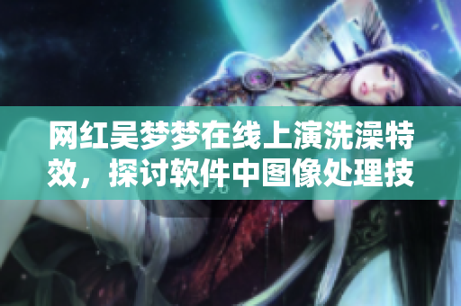网红吴梦梦在线上演洗澡特效，探讨软件中图像处理技术
