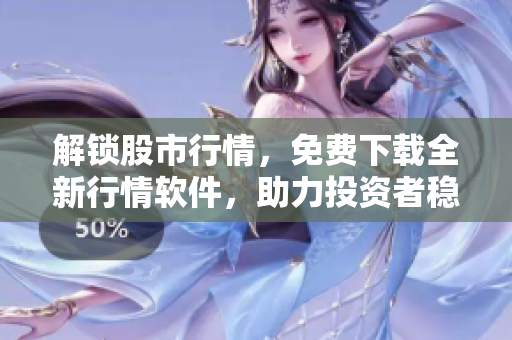 解锁股市行情，免费下载全新行情软件，助力投资者稳健赚钱
