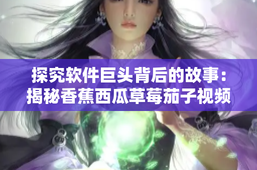 探究软件巨头背后的故事：揭秘香蕉西瓜草莓茄子视频APP背后的技术奥秘