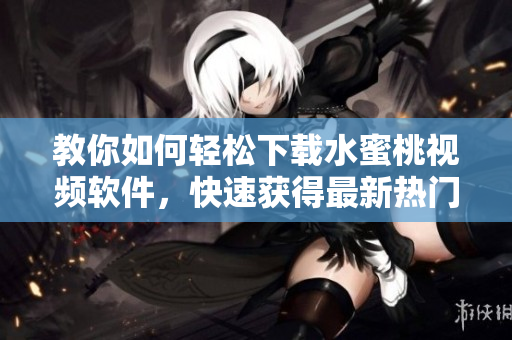 教你如何轻松下载水蜜桃视频软件，快速获得最新热门视频资讯