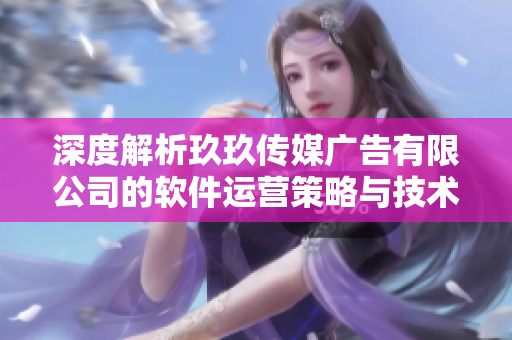 深度解析玖玖传媒广告有限公司的软件运营策略与技术创新