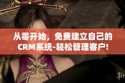 从零开始，免费建立自己的CRM系统-轻松管理客户!