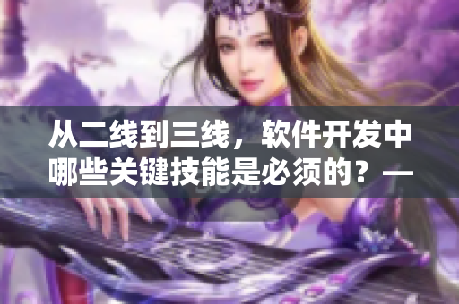 从二线到三线，软件开发中哪些关键技能是必须的？——深度解析