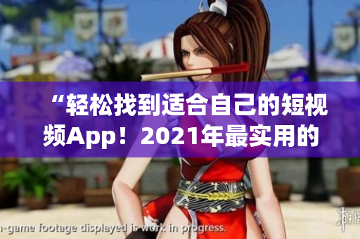 “轻松找到适合自己的短视频App！2021年最实用的免费软件推荐汇总”