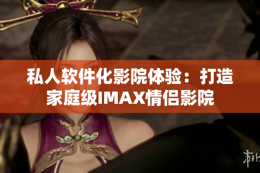 私人软件化影院体验：打造家庭级IMAX情侣影院