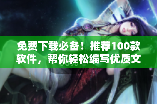 免费下载必备！推荐100款软件，帮你轻松编写优质文章！