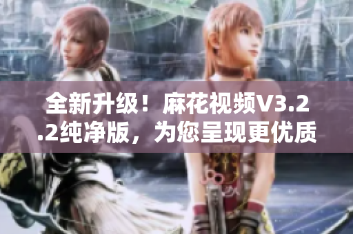 全新升级！麻花视频V3.2.2纯净版，为您呈现更优质软件体验