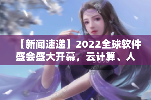 【新闻速递】2022全球软件盛会盛大开幕，云计算、人工智能成焦点！
