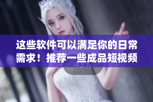 这些软件可以满足你的日常需求！推荐一些成品短视频App的下载