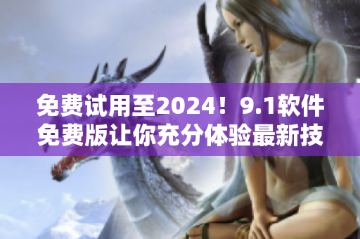 免费试用至2024！9.1软件免费版让你充分体验最新技术！
