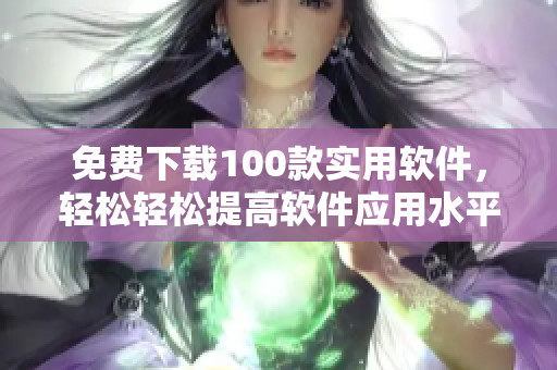 免费下载100款实用软件，轻松轻松提高软件应用水平