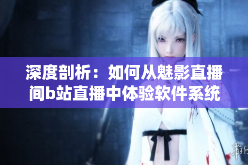 深度剖析:如何从魅影直播间b站直播中体验软件系统的好处? 深度剖析:如何从魅影直播间b站直播中体验软件系统的好处?
